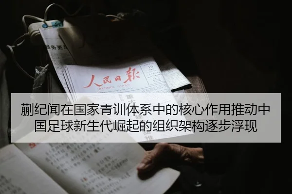 蒯纪闻在国家青训体系中的核心作用推动中国足球新生代崛起的组织架构逐步浮现