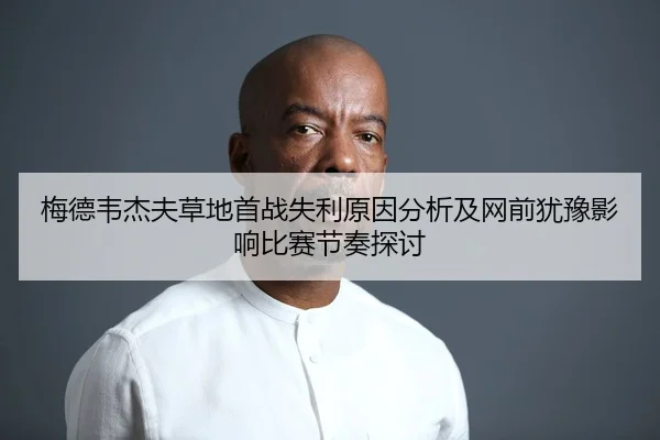 梅德韦杰夫草地首战失利原因分析及网前犹豫影响比赛节奏探讨