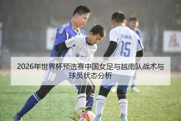 2026年世界杯预选赛中国女足与越南队战术与球员状态分析 - Huatihui FIFA WORLDCUP