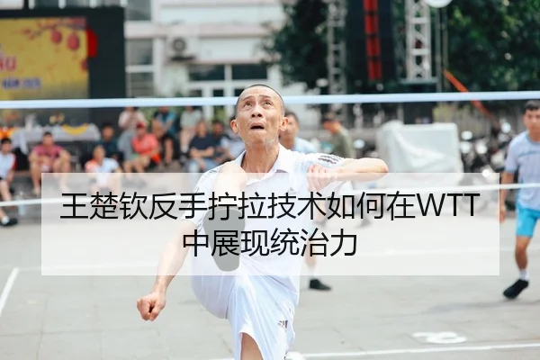王楚钦反手拧拉技术如何在WTT中展现统治力