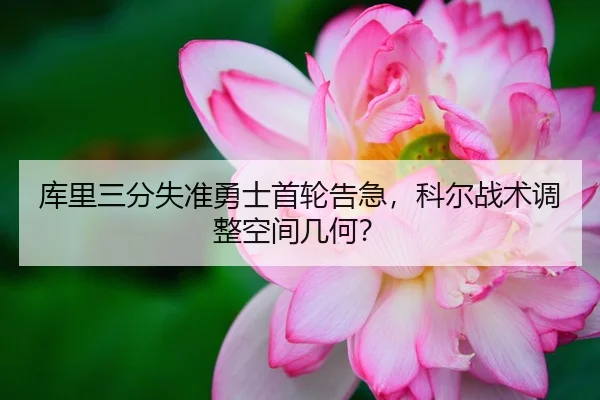 库里三分失准勇士首轮告急，科尔战术调整空间几何？