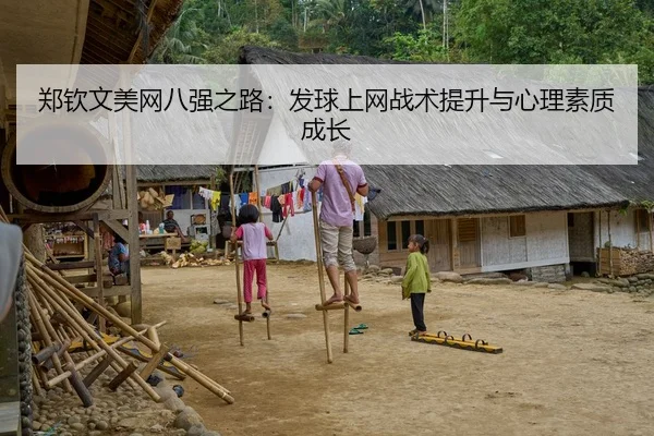 郑钦文美网八强之路：发球上网战术提升与心理素质成长