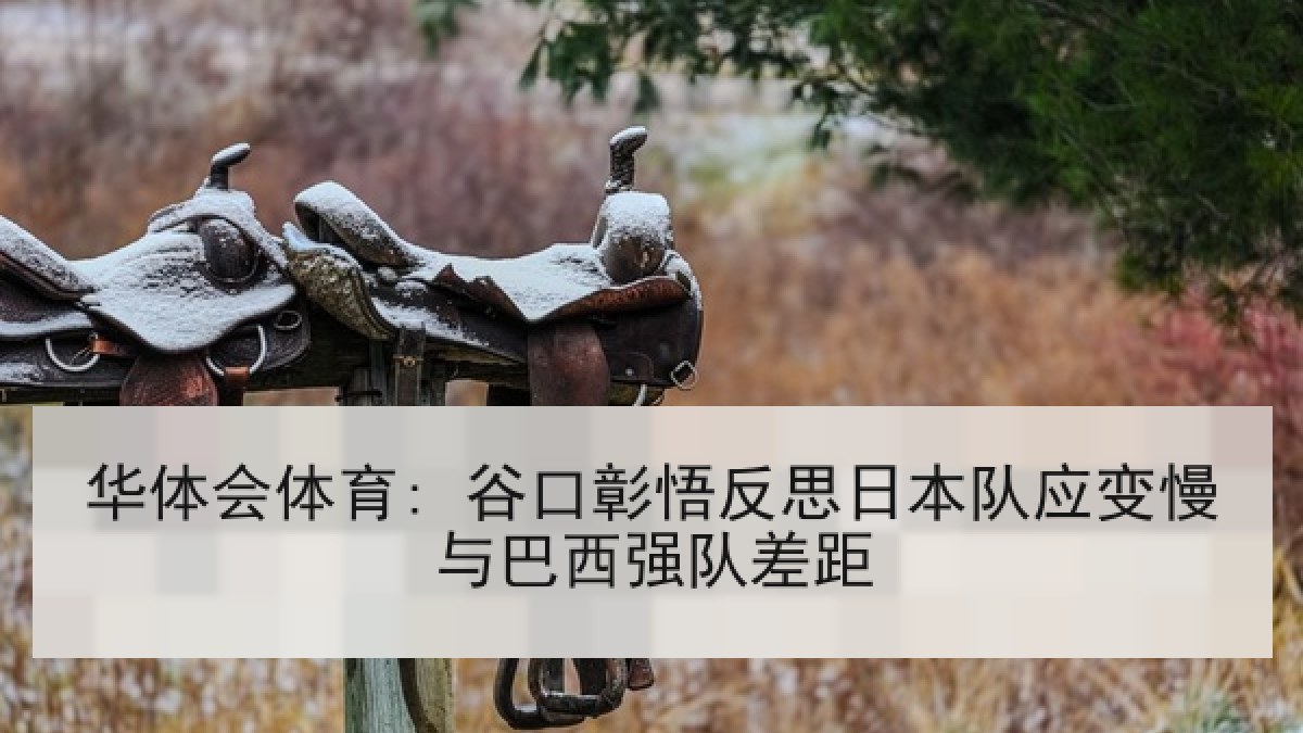 华体会体育: 谷口彰悟反思日本队应变慢与巴西强队差距