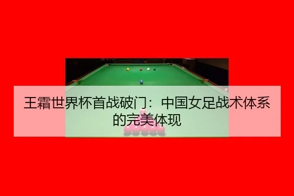王霜世界杯首战破门：中国女足战术体系的完美体现