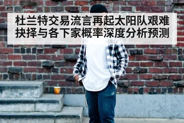 杜兰特交易流言再起太阳队艰难抉择与各下家概率深度分析预测