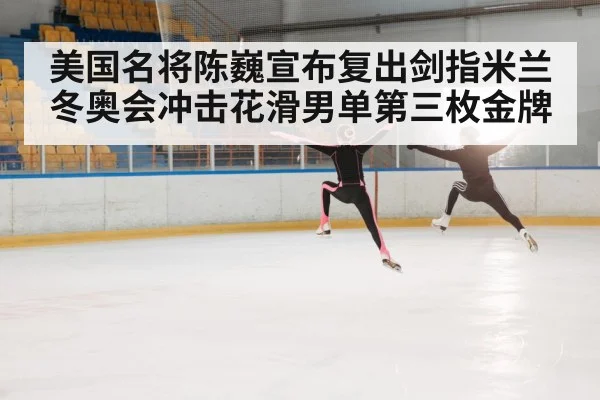 美国名将陈巍宣布复出剑指米兰冬奥会冲击花滑男单第三枚金牌