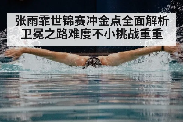 张雨霏世锦赛冲金点全面解析 卫冕之路难度不小挑战重重