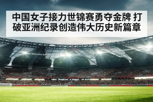 中国女子接力世锦赛勇夺金牌 打破亚洲纪录创造伟大历史新篇章