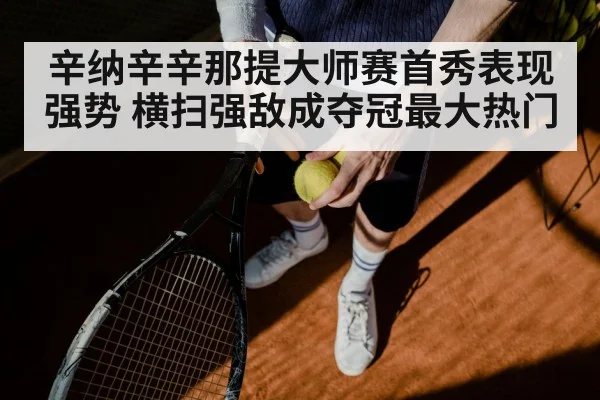 辛纳辛辛那提大师赛首秀表现强势 横扫强敌成夺冠最大热门