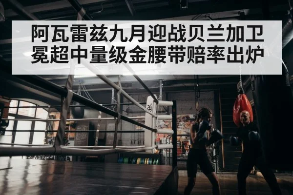 阿瓦雷兹九月迎战贝兰加卫冕超中量级金腰带赔率出炉