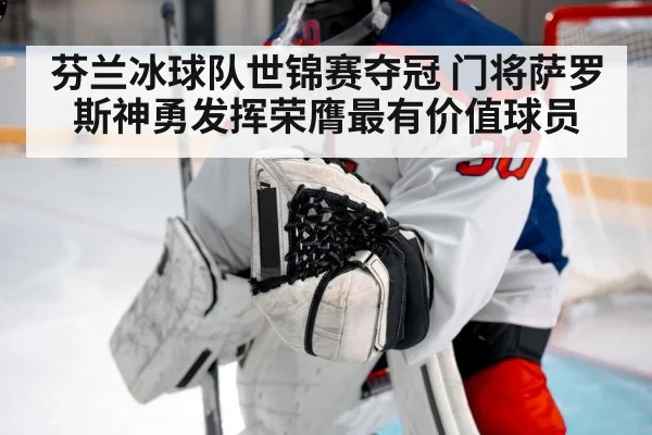 芬兰冰球队世锦赛夺冠 门将萨罗斯神勇发挥荣膺最有价值球员