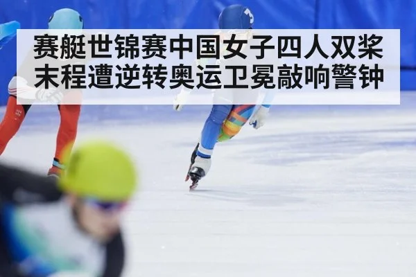 赛艇世锦赛中国女子四人双桨末程遭逆转奥运卫冕敲响警钟