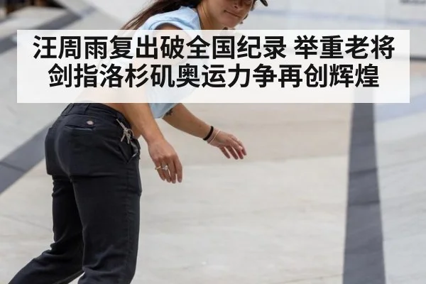汪周雨复出破全国纪录 举重老将剑指洛杉矶奥运力争再创辉煌