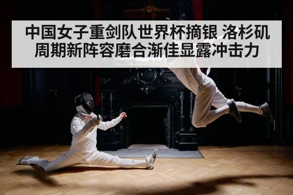 中国女子重剑队世界杯摘银 洛杉矶周期新阵容磨合渐佳显露冲击力