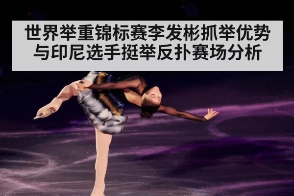世界举重锦标赛李发彬抓举优势与印尼选手挺举反扑赛场分析