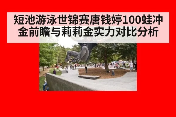 短池游泳世锦赛唐钱婷100蛙冲金前瞻与莉莉金实力对比分析
